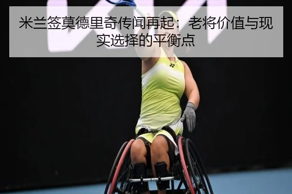 米兰签莫德里奇传闻再起：老将价值与现实选择的平衡点